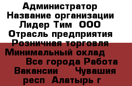 Администратор › Название организации ­ Лидер Тим, ООО › Отрасль предприятия ­ Розничная торговля › Минимальный оклад ­ 25 000 - Все города Работа » Вакансии   . Чувашия респ.,Алатырь г.